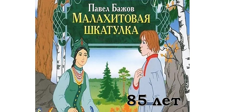 Книге Павла Петровича Бажова  «Малахитовая шкатулка» исполнилось 85 лет